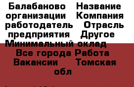 Балабаново › Название организации ­ Компания-работодатель › Отрасль предприятия ­ Другое › Минимальный оклад ­ 1 - Все города Работа » Вакансии   . Томская обл.